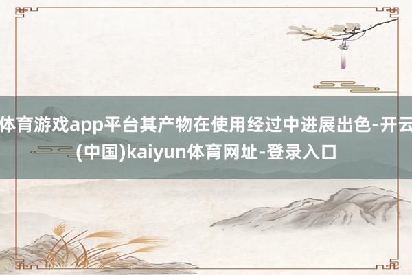 体育游戏app平台其产物在使用经过中进展出色-开云(中国)kaiyun体育网址-登录入口