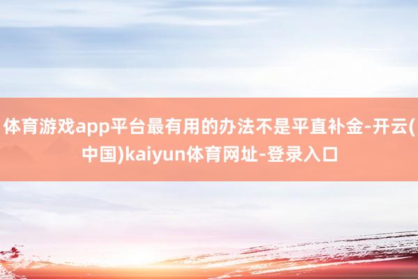 体育游戏app平台最有用的办法不是平直补金-开云(中国)kaiyun体育网址-登录入口