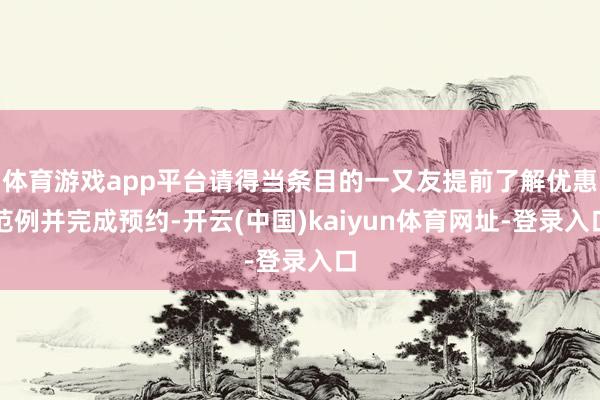 体育游戏app平台请得当条目的一又友提前了解优惠范例并完成预约-开云(中国)kaiyun体育网址-登录入口