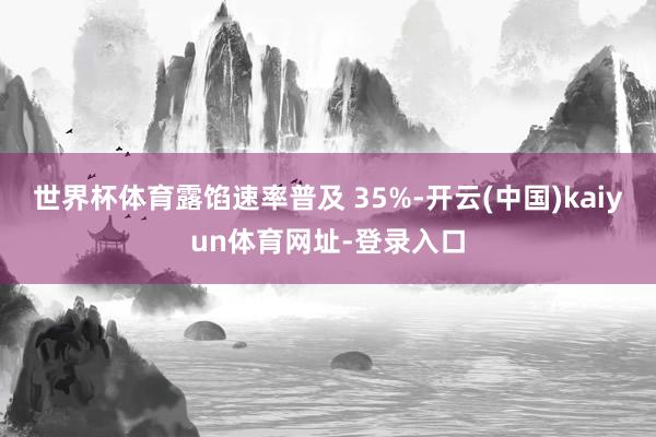 世界杯体育露馅速率普及 35%-开云(中国)kaiyun体育网址-登录入口
