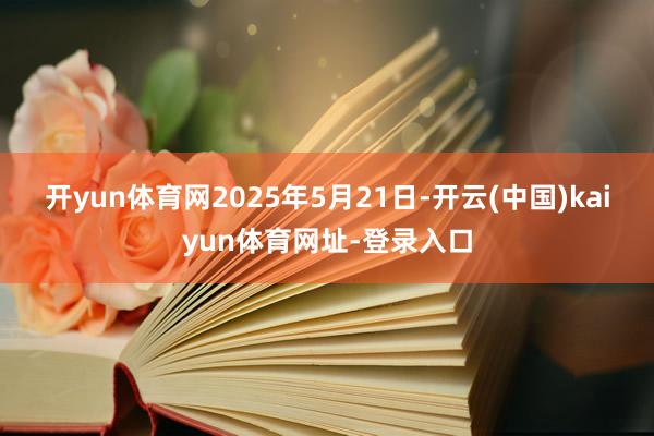 开yun体育网　　2025年5月21日-开云(中国)kaiyun体育网址-登录入口