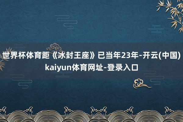 世界杯体育距《冰封王座》已当年23年-开云(中国)kaiyun体育网址-登录入口