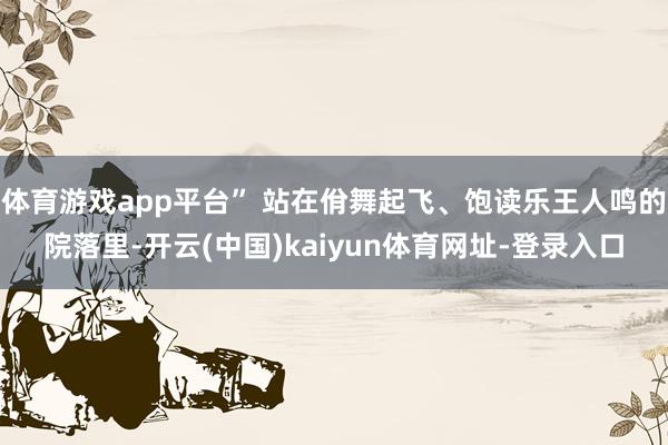 体育游戏app平台” 站在佾舞起飞、饱读乐王人鸣的院落里-开云(中国)kaiyun体育网址-登录入口