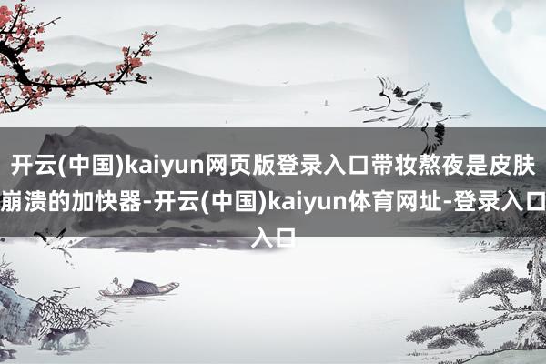 开云(中国)kaiyun网页版登录入口带妆熬夜是皮肤崩溃的加快器-开云(中国)kaiyun体育网址-登录入口