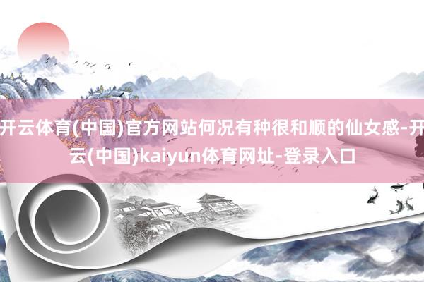 开云体育(中国)官方网站何况有种很和顺的仙女感-开云(中国)kaiyun体育网址-登录入口