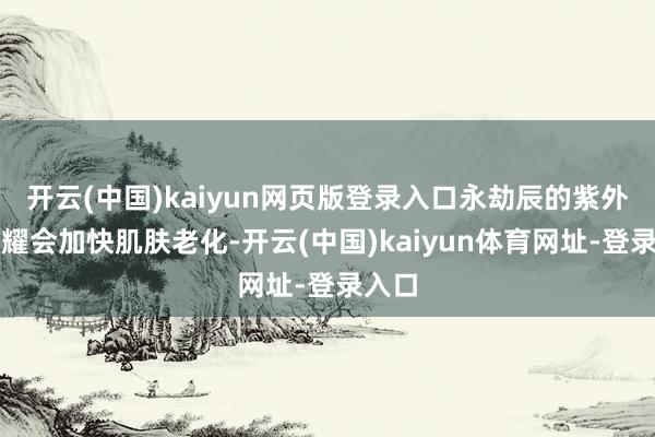 开云(中国)kaiyun网页版登录入口永劫辰的紫外线照耀会加快肌肤老化-开云(中国)kaiyun体育网址-登录入口