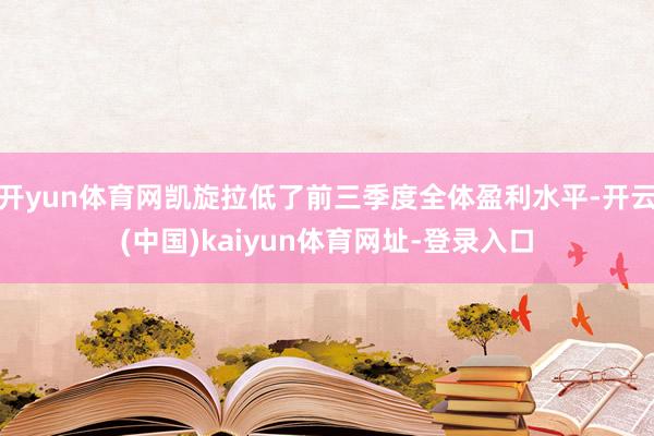 开yun体育网凯旋拉低了前三季度全体盈利水平-开云(中国)kaiyun体育网址-登录入口