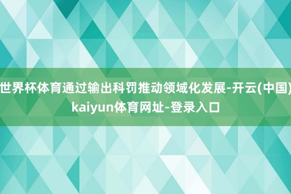 世界杯体育通过输出科罚推动领域化发展-开云(中国)kaiyun体育网址-登录入口