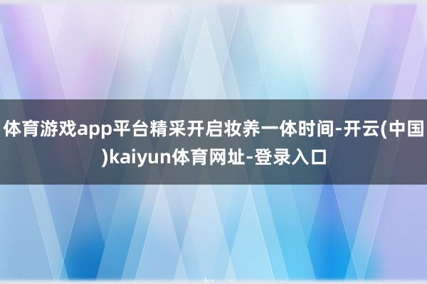 体育游戏app平台精采开启妆养一体时间-开云(中国)kaiyun体育网址-登录入口