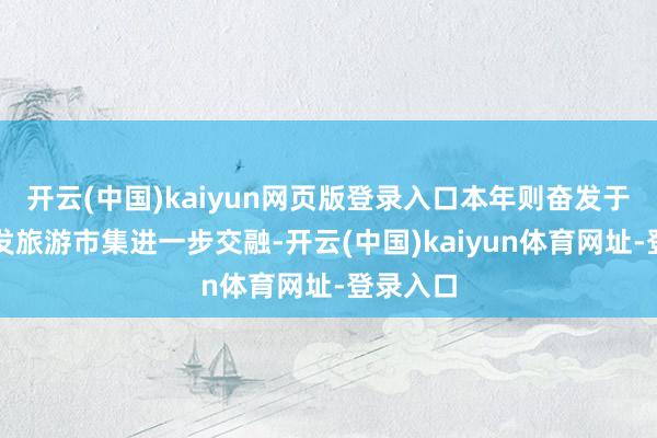 开云(中国)kaiyun网页版登录入口本年则奋发于于和银发旅游市集进一步交融-开云(中国)kaiyun体育网址-登录入口