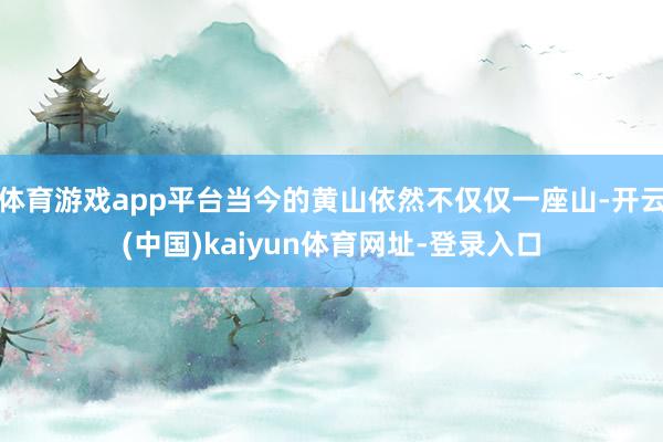 体育游戏app平台当今的黄山依然不仅仅一座山-开云(中国)kaiyun体育网址-登录入口