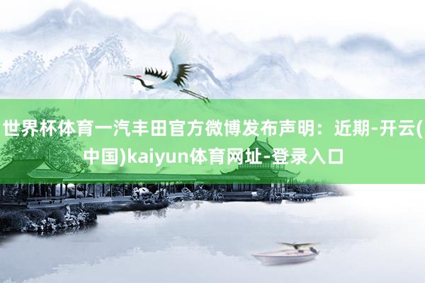 世界杯体育一汽丰田官方微博发布声明：近期-开云(中国)kaiyun体育网址-登录入口