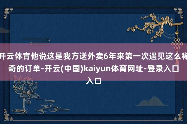 开云体育他说这是我方送外卖6年来第一次遇见这么稀奇的订单-开云(中国)kaiyun体育网址-登录入口