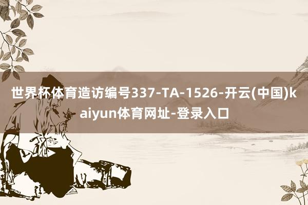 世界杯体育造访编号337-TA-1526-开云(中国)kaiyun体育网址-登录入口