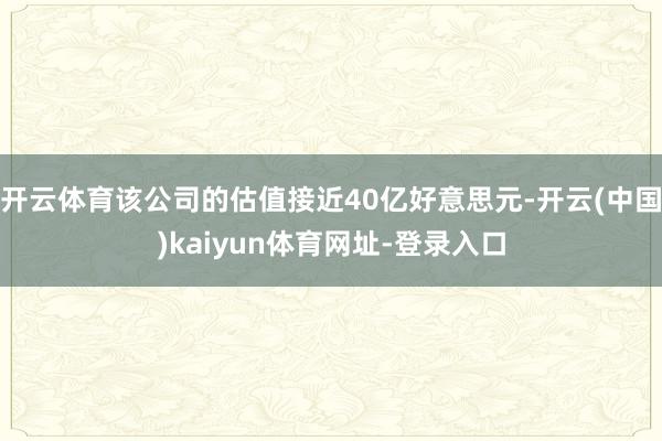 开云体育该公司的估值接近40亿好意思元-开云(中国)kaiyun体育网址-登录入口