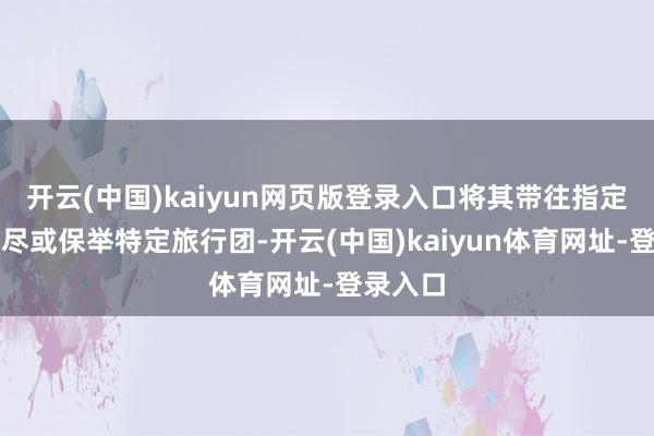 开云(中国)kaiyun网页版登录入口将其带往指定酒吧耗尽或保举特定旅行团-开云(中国)kaiyun体育网址-登录入口