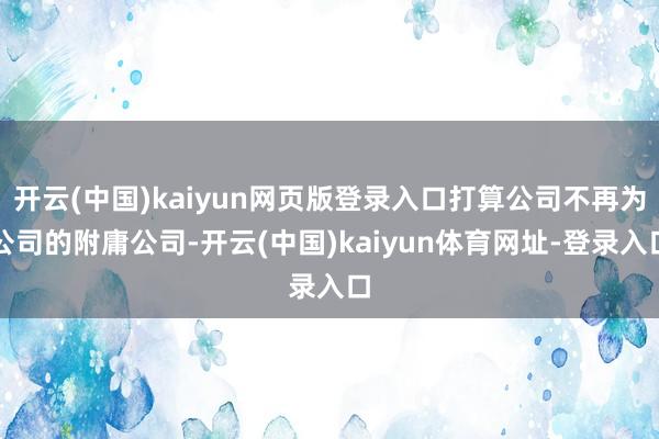 开云(中国)kaiyun网页版登录入口打算公司不再为公司的附庸公司-开云(中国)kaiyun体育网址-登录入口
