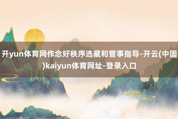 开yun体育网作念好秩序选藏和管事指导-开云(中国)kaiyun体育网址-登录入口