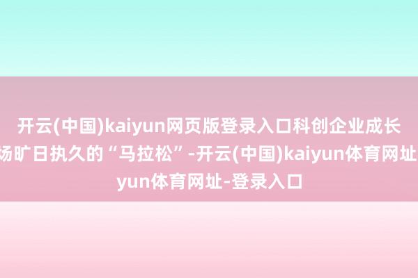 开云(中国)kaiyun网页版登录入口科创企业成长壮大是一场旷日执久的“马拉松”-开云(中国)kaiyun体育网址-登录入口