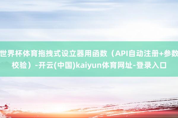 世界杯体育拖拽式设立器用函数（API自动注册+参数校验）-开云(中国)kaiyun体育网址-登录入口