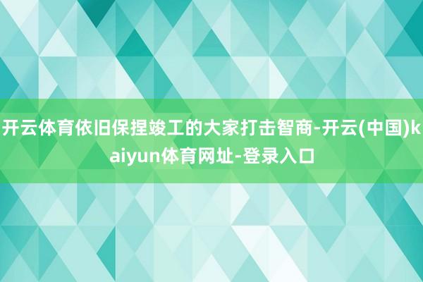 开云体育依旧保捏竣工的大家打击智商-开云(中国)kaiyun体育网址-登录入口