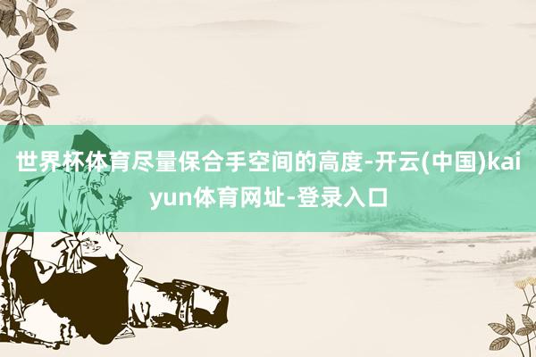 世界杯体育尽量保合手空间的高度-开云(中国)kaiyun体育网址-登录入口