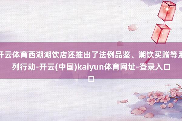 开云体育西湖潮饮店还推出了法例品鉴、潮饮买赠等系列行动-开云(中国)kaiyun体育网址-登录入口