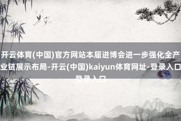 开云体育(中国)官方网站本届进博会进一步强化全产业链展示布局-开云(中国)kaiyun体育网址-登录入口