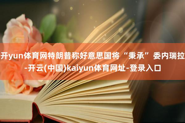 开yun体育网特朗普称好意思国将 “秉承” 委内瑞拉-开云(中国)kaiyun体育网址-登录入口
