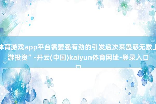 体育游戏app平台需要强有劲的引发递次来蛊惑无数上游投资”-开云(中国)kaiyun体育网址-登录入口