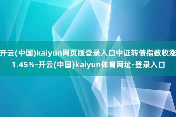 开云(中国)kaiyun网页版登录入口中证转债指数收涨1.45%-开云(中国)kaiyun体育网址-登录入口