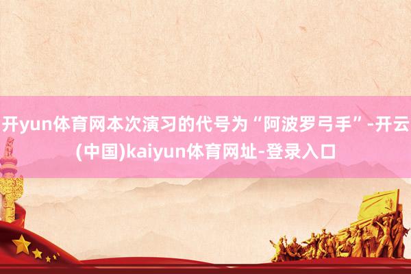 开yun体育网本次演习的代号为“阿波罗弓手”-开云(中国)kaiyun体育网址-登录入口