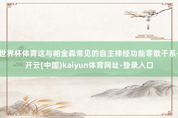 世界杯体育这与帕金森常见的自主神经功能零散干系-开云(中国)kaiyun体育网址-登录入口