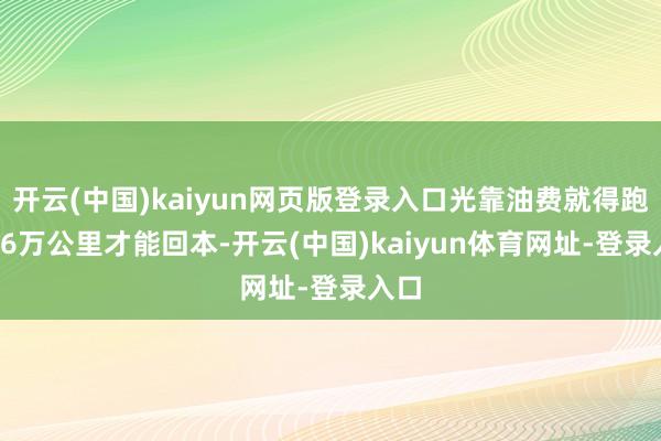 开云(中国)kaiyun网页版登录入口光靠油费就得跑10.6万公里才能回本-开云(中国)kaiyun体育网址-登录入口