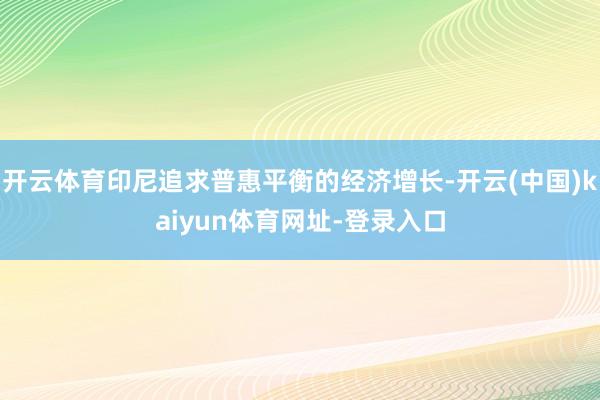 开云体育印尼追求普惠平衡的经济增长-开云(中国)kaiyun体育网址-登录入口