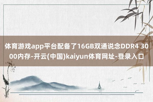 体育游戏app平台配备了16GB双通说念DDR4 3000内存-开云(中国)kaiyun体育网址-登录入口