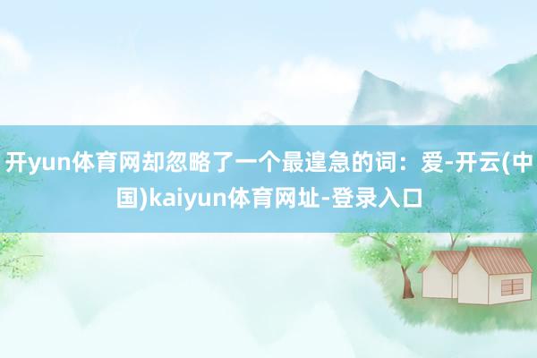 开yun体育网却忽略了一个最遑急的词：爱-开云(中国)kaiyun体育网址-登录入口