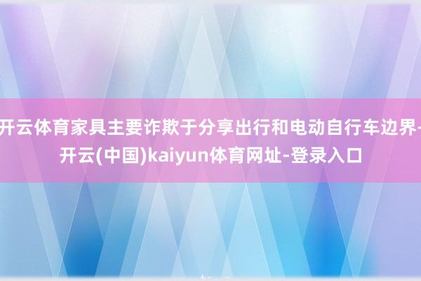 开云体育家具主要诈欺于分享出行和电动自行车边界-开云(中国)kaiyun体育网址-登录入口