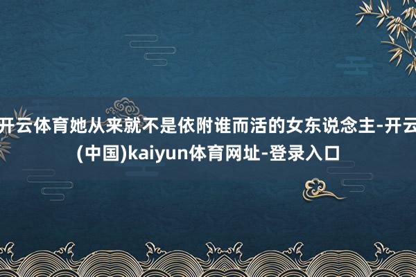开云体育她从来就不是依附谁而活的女东说念主-开云(中国)kaiyun体育网址-登录入口