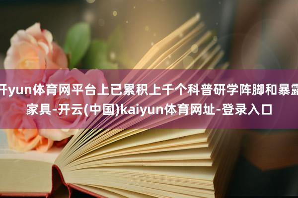开yun体育网平台上已累积上千个科普研学阵脚和暴露家具-开云(中国)kaiyun体育网址-登录入口