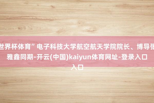 世界杯体育”电子科技大学航空航天学院院长、博导张雅鑫同期-开云(中国)kaiyun体育网址-登录入口