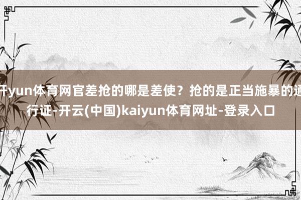 开yun体育网官差抢的哪是差使？抢的是正当施暴的通行证-开云(中国)kaiyun体育网址-登录入口