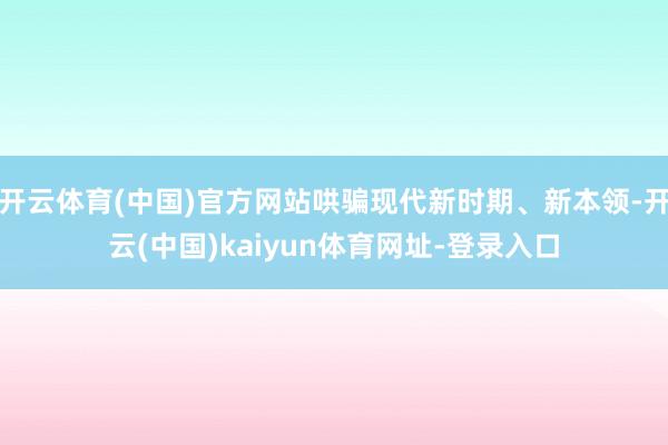 开云体育(中国)官方网站哄骗现代新时期、新本领-开云(中国)kaiyun体育网址-登录入口