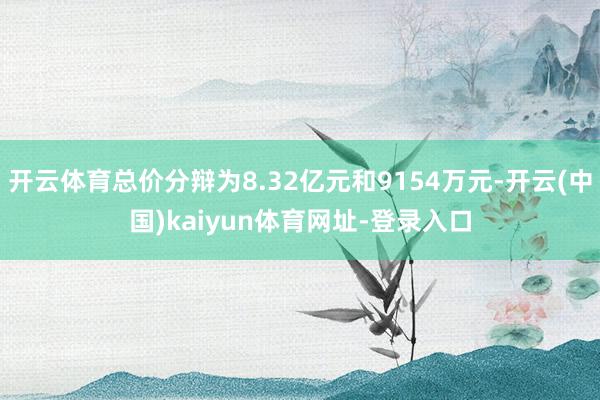 开云体育总价分辩为8.32亿元和9154万元-开云(中国)kaiyun体育网址-登录入口