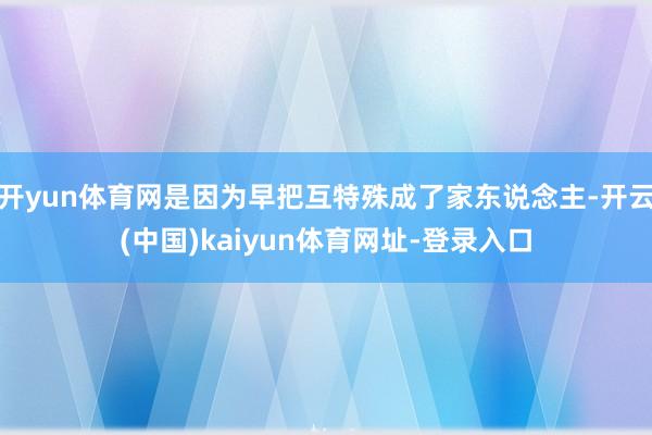 开yun体育网是因为早把互特殊成了家东说念主-开云(中国)kaiyun体育网址-登录入口
