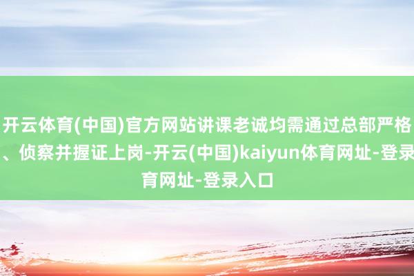 开云体育(中国)官方网站讲课老诚均需通过总部严格筛选、侦察并握证上岗-开云(中国)kaiyun体育网址-登录入口