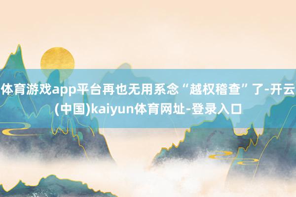 体育游戏app平台再也无用系念“越权稽查”了-开云(中国)kaiyun体育网址-登录入口
