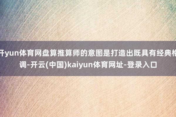 开yun体育网盘算推算师的意图是打造出既具有经典格调-开云(中国)kaiyun体育网址-登录入口