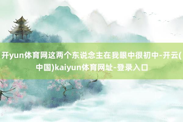 开yun体育网这两个东说念主在我眼中很初中-开云(中国)kaiyun体育网址-登录入口