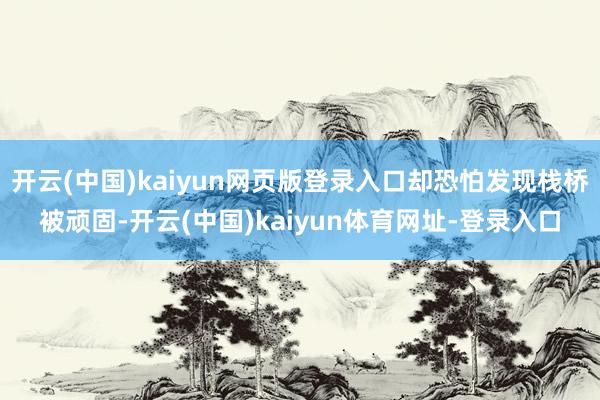 开云(中国)kaiyun网页版登录入口却恐怕发现栈桥被顽固-开云(中国)kaiyun体育网址-登录入口